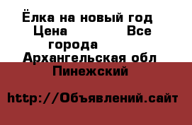 Ёлка на новый год › Цена ­ 30 000 - Все города  »    . Архангельская обл.,Пинежский 